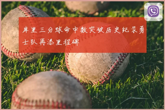 库里三分球命中数突破历史纪录勇士队再添里程碑