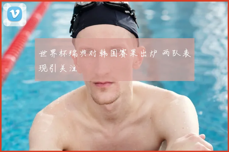世界杯瑞典对韩国赛果出炉 两队表现引关注