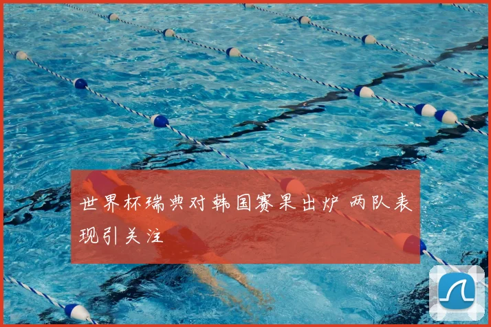 世界杯瑞典对韩国赛果出炉 两队表现引关注