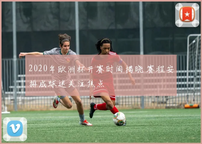 2020年欧洲杯开赛时间揭晓 赛程安排成球迷关注焦点
