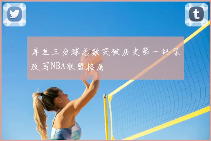 库里三分球总数突破历史第一纪录改写NBA联盟格局