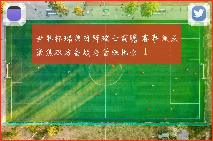 世界杯瑞典对阵瑞士前瞻 赛事焦点聚焦双方备战与晋级机会_1