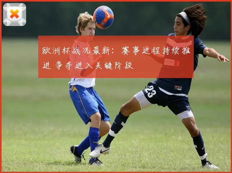 欧洲杯战况最新:赛事进程持续推进 争夺进入关键阶段