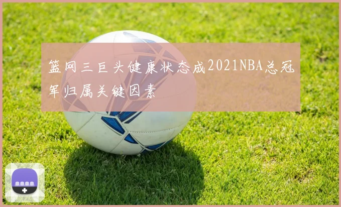 篮网三巨头健康状态成2021NBA总冠军归属关键因素