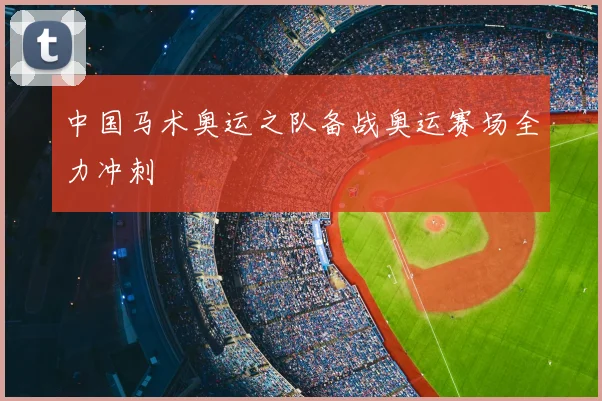 中国马术奥运之队备战奥运赛场全力冲刺