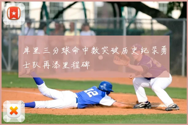 库里三分球命中数突破历史纪录勇士队再添里程碑