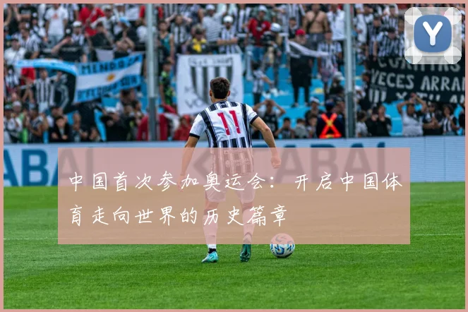 中国首次参加奥运会:开启中国体育走向世界的历史篇章