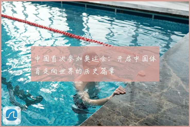 中国首次参加奥运会:开启中国体育走向世界的历史篇章