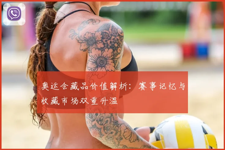奥运会藏品价值解析:赛事记忆与收藏市场双重升温