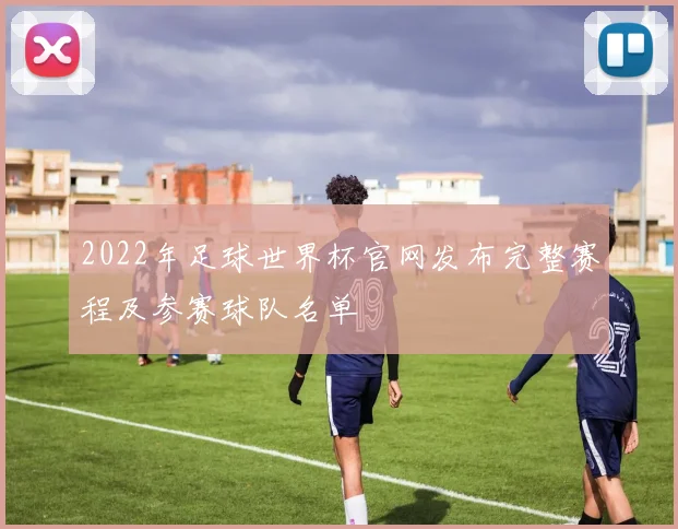 2022年足球世界杯官网发布完整赛程及参赛球队名单