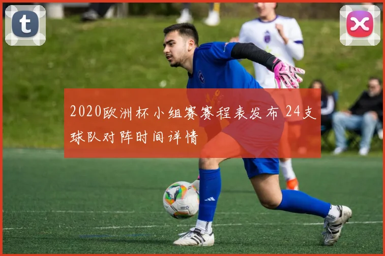 2020欧洲杯小组赛赛程表发布 24支球队对阵时间详情