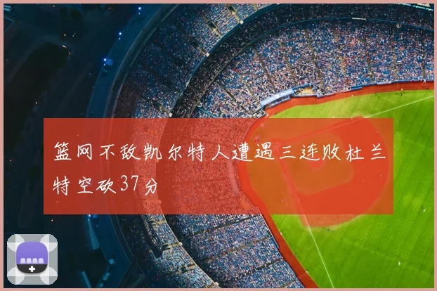 篮网不敌凯尔特人遭遇三连败杜兰特空砍37分