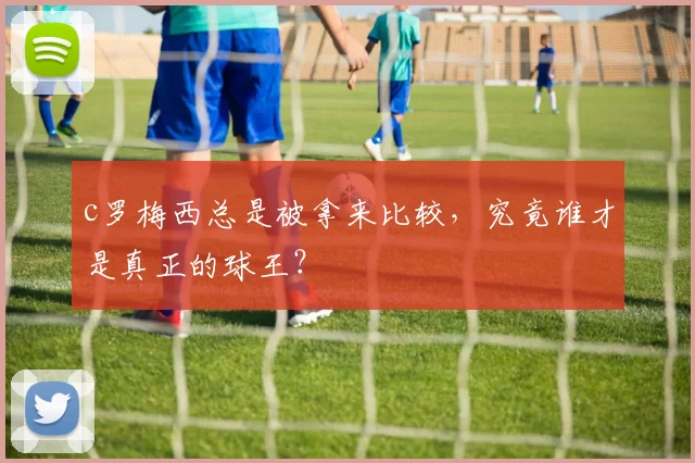 c罗梅西总是被拿来比较,究竟谁才是真正的球王?