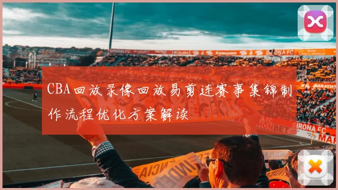 CBA回放录像回放易剪连赛事集锦制作流程优化方案解读