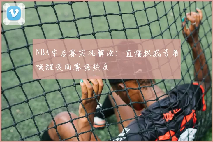 NBA季后赛实况解读：直播权威号角唤醒夜间赛场热度