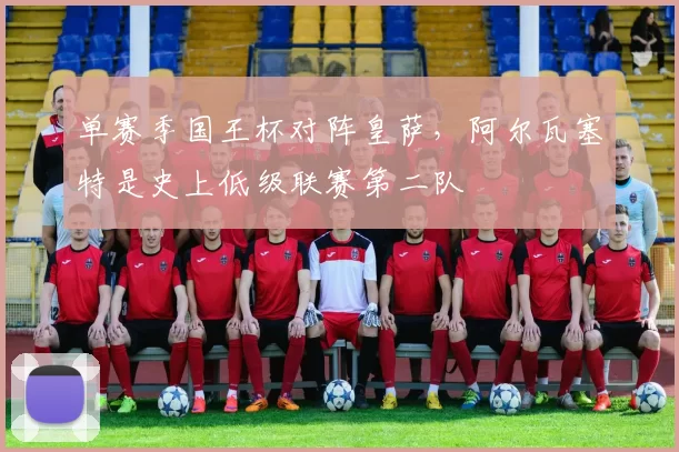 单赛季国王杯对阵皇萨，阿尔瓦塞特是史上低级联赛第二队