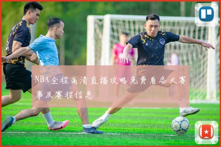 NBA全程高清直播攻略免费看各大赛事及赛程信息