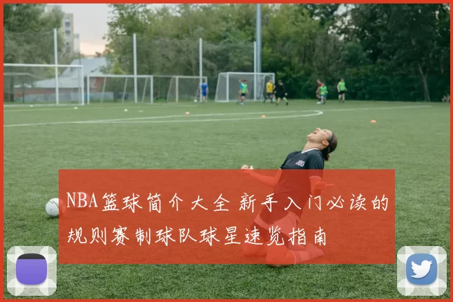 NBA篮球简介大全 新手入门必读的规则赛制球队球星速览指南