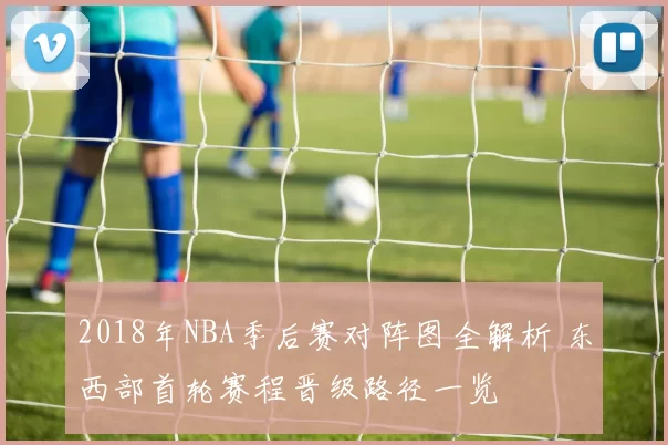 2018年NBA季后赛对阵图全解析 东西部首轮赛程晋级路径一览