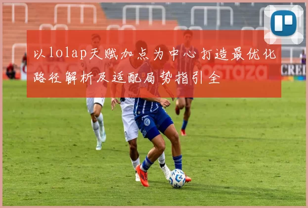 以lolap天赋加点为中心打造最优化路径解析及适配局势指引全
