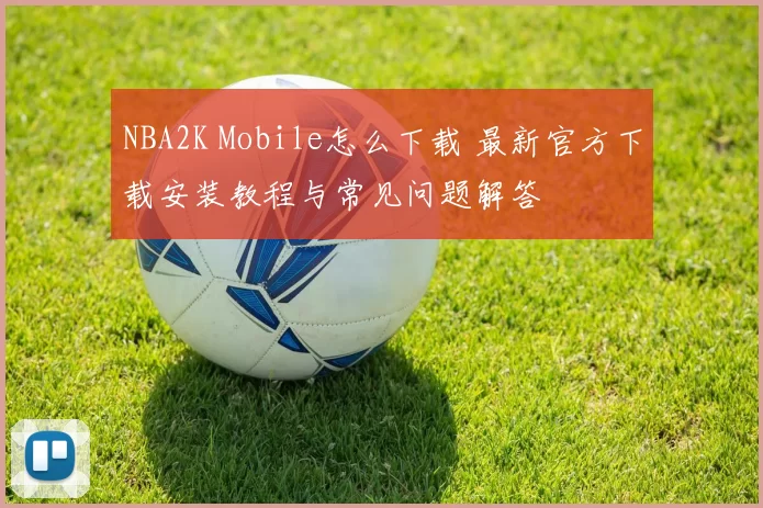 NBA2K Mobile怎么下载 最新官方下载安装教程与常见问题解答
