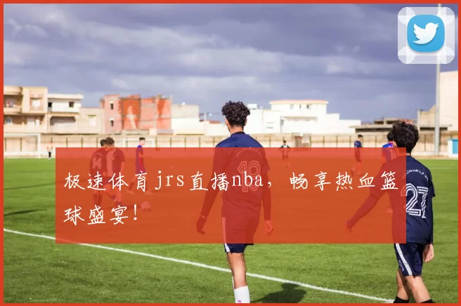 极速体育jrs直播nba，畅享热血篮球盛宴！