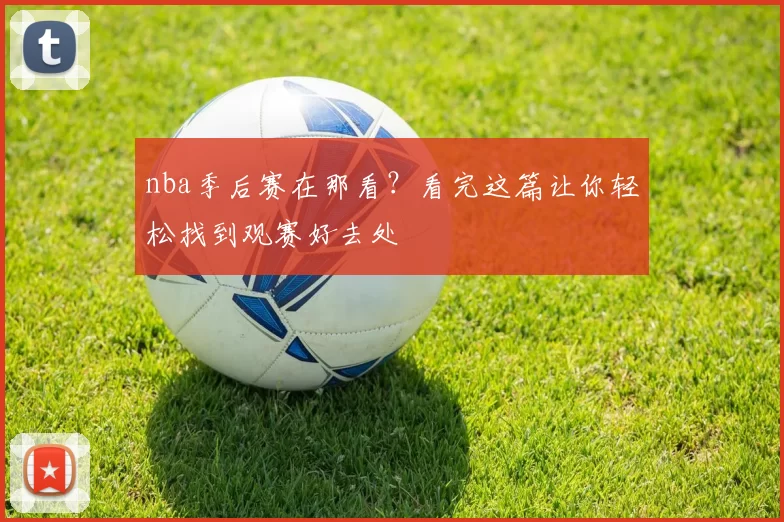 nba季后赛在那看？看完这篇让你轻松找到观赛好去处