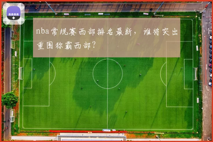 nba常规赛西部排名最新，谁将突出重围称霸西部？
