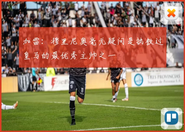 加雷：穆里尼奥毫无疑问是执教过皇马的最优秀主帅之一