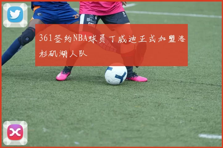 361签约NBA球员丁威迪正式加盟洛杉矶湖人队