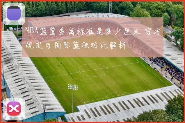 NBA篮筐多高标准是多少厘米 官方规定与国际篮联对比解析