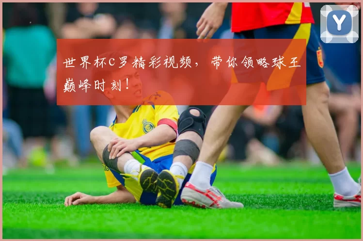世界杯c罗精彩视频，带你领略球王巅峰时刻！