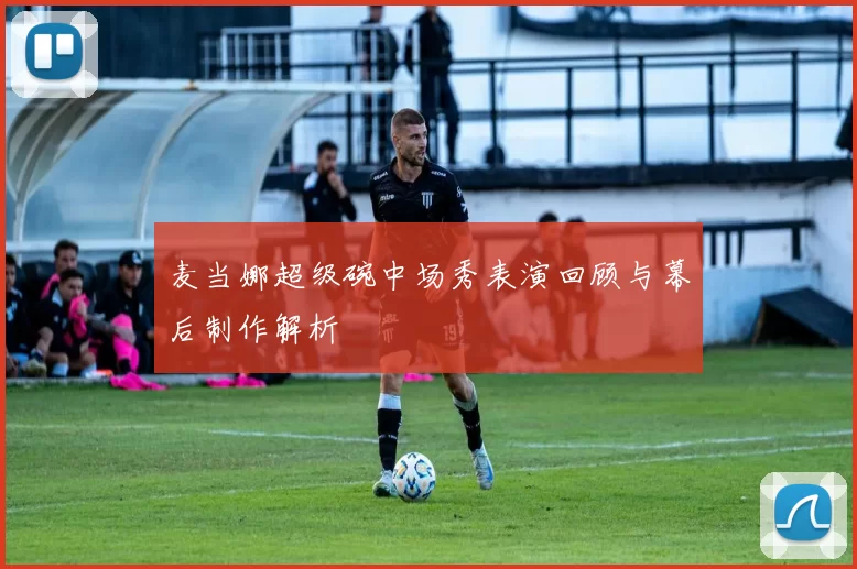 麦当娜超级碗中场秀表演回顾与幕后制作解析