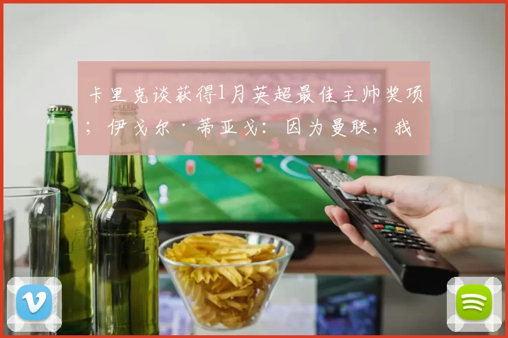 卡里克谈获得1月英超最佳主帅奖项；伊戈尔·蒂亚戈：因为曼联，我喜欢上足球并且成为一名球员