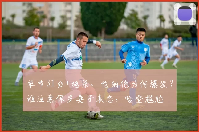 单节31分+绝杀，伦纳德为何爆发？谁注意保罗妻子表态，哈登尴尬