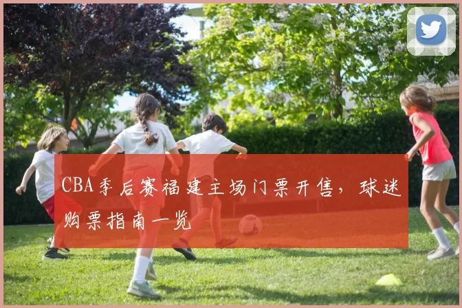 CBA季后赛福建主场门票开售，球迷购票指南一览