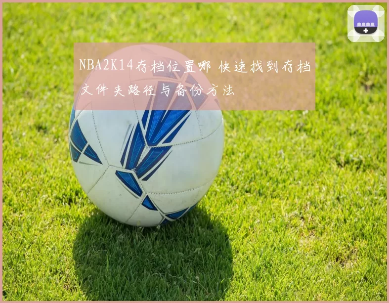 NBA2K14存档位置哪 快速找到存档文件夹路径与备份方法
