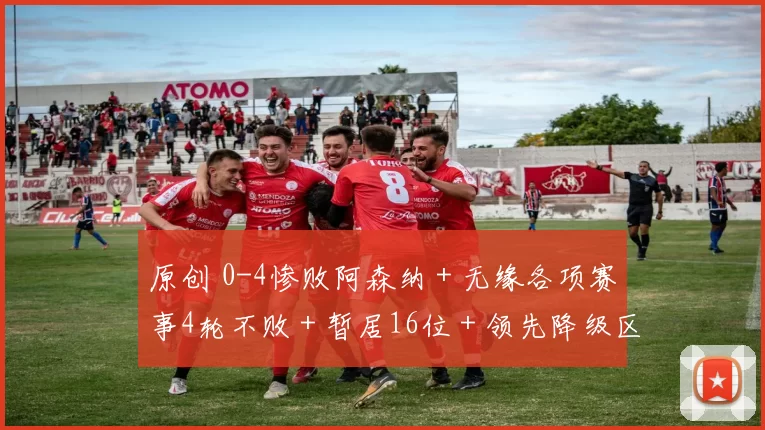 原创 0-4惨败阿森纳＋无缘各项赛事4轮不败＋暂居16位＋领先降级区6分