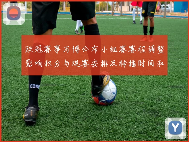 欧冠赛事万博公布小组赛赛程调整影响积分与观赛安排及转播时间和门票