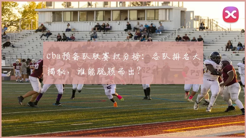 cba预备队联赛积分榜：各队排名大揭秘，谁能脱颖而出？