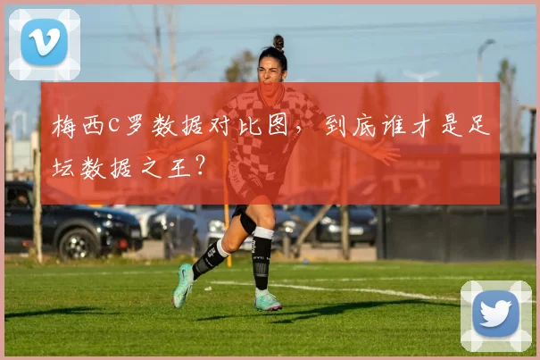 梅西c罗数据对比图，到底谁才是足坛数据之王？