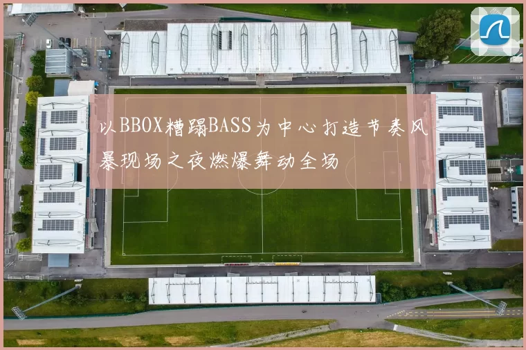 以BBOX糟蹋BASS为中心打造节奏风暴现场之夜燃爆舞动全场