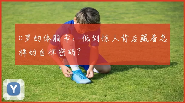 c罗的体脂率，低到惊人背后藏着怎样的自律密码？