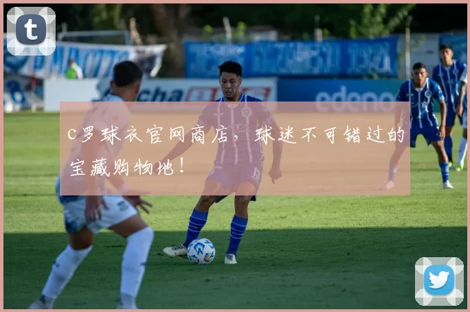 c罗球衣官网商店,球迷不可错过的宝藏购物地!