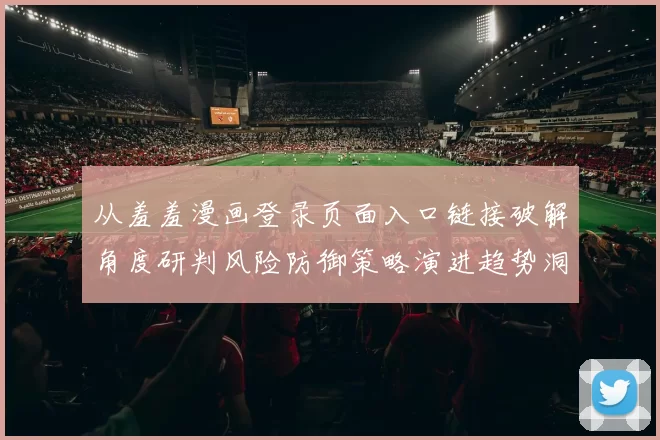 从羞羞漫画登录页面入口链接破解角度研判风险防御策略演进趋势洞见
