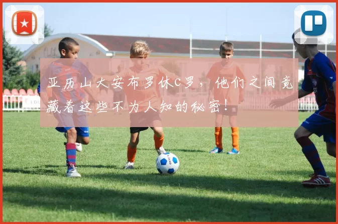 亚历山大安布罗休c罗，他们之间竟藏着这些不为人知的秘密！