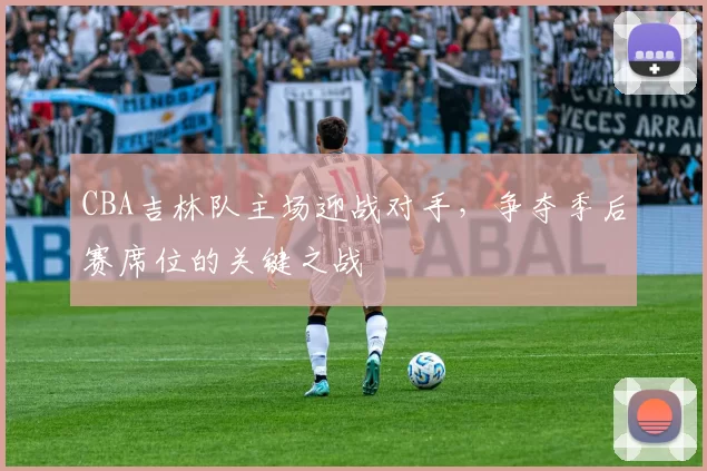 CBA吉林队主场迎战对手,争夺季后赛席位的关键之战